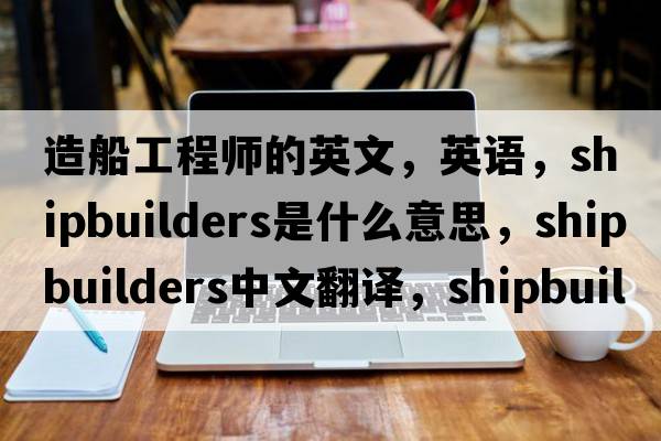 造船工程師的英文，英語(yǔ)，shipbuilders是什么意思，shipbuilders中文翻譯，shipbuilders怎么讀、發(fā)音、用法及例句