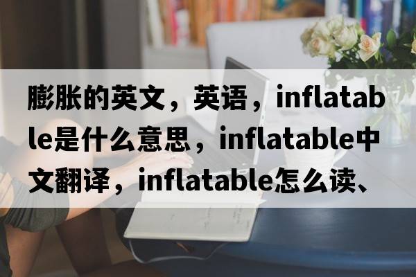 膨脹的英文，英語(yǔ)，inflatable是什么意思，inflatable中文翻譯，inflatable怎么讀、發(fā)音、用法及例句