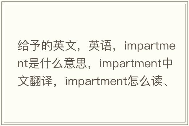 給予的英文，英語(yǔ)，impartment是什么意思，impartment中文翻譯，impartment怎么讀、發(fā)音、用法及例句