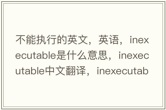 不能執行的英文，英語(yǔ)，inexecutable是什么意思，inexecutable中文翻譯，inexecutable怎么讀、發(fā)音、用法及例句