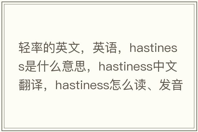 輕率的英文，英語(yǔ)，hastiness是什么意思，hastiness中文翻譯，hastiness怎么讀、發(fā)音、用法及例句