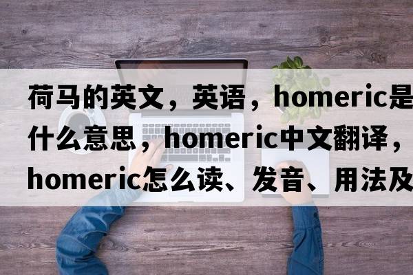 荷馬的英文，英語(yǔ)，Homeric是什么意思，Homeric中文翻譯，Homeric怎么讀、發(fā)音、用法及例句