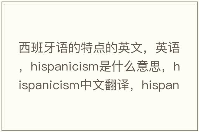 西班牙語(yǔ)的特點(diǎn)的英文，英語(yǔ)，Hispanicism是什么意思，Hispanicism中文翻譯，Hispanicism怎么讀、發(fā)音、用法及例句