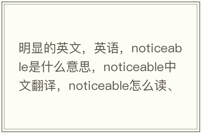 明顯的英文，英語(yǔ)，noticeable是什么意思，noticeable中文翻譯，noticeable怎么讀、發(fā)音、用法及例句