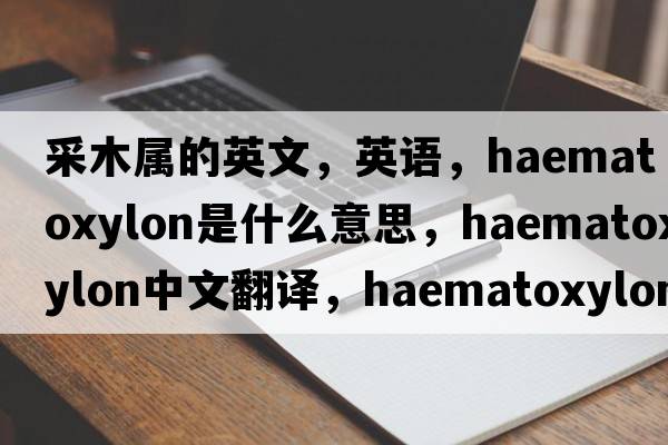 采木屬的英文，英語(yǔ)，Haematoxylon是什么意思，Haematoxylon中文翻譯，Haematoxylon怎么讀、發(fā)音、用法及例句