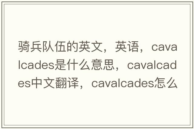 騎兵隊伍的英文，英語(yǔ)，cavalcades是什么意思，cavalcades中文翻譯，cavalcades怎么讀、發(fā)音、用法及例句