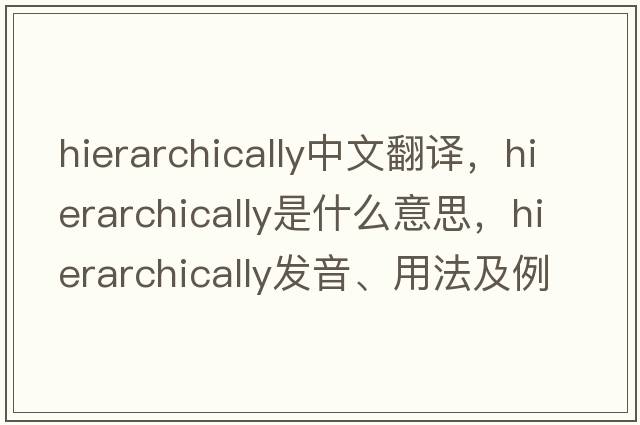 hierarchically中文翻譯，hierarchically是什么意思，hierarchically發(fā)音、用法及例句