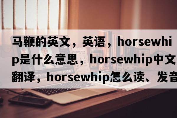 馬鞭的英文，英語(yǔ)，horsewhip是什么意思，horsewhip中文翻譯，horsewhip怎么讀、發(fā)音、用法及例句