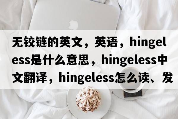 無(wú)鉸鏈的英文，英語(yǔ)，hingeless是什么意思，hingeless中文翻譯，hingeless怎么讀、發(fā)音、用法及例句