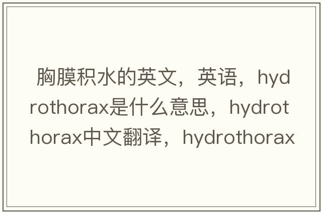  胸膜積水的英文，英語(yǔ)，hydrothorax是什么意思，hydrothorax中文翻譯，hydrothorax怎么讀、發(fā)音、用法及例句