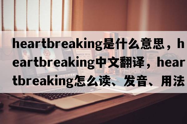 heartbreaking是什么意思，heartbreaking中文翻譯，heartbreaking怎么讀、發(fā)音、用法及例句