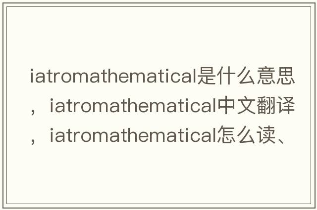 iatromathematical是什么意思，iatromathematical中文翻譯，iatromathematical怎么讀、發(fā)音、用法及例句