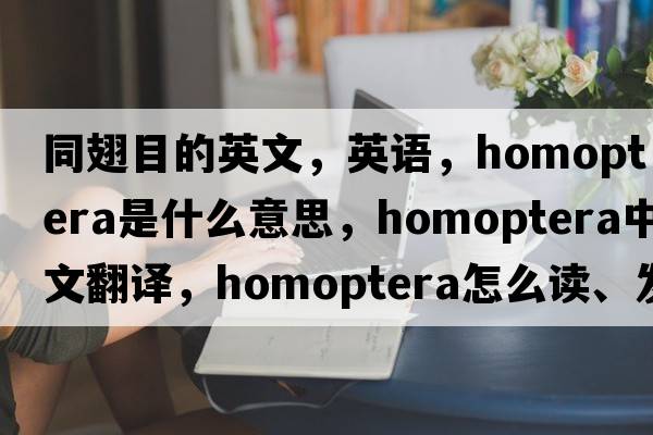 同翅目的英文，英語(yǔ)，homoptera是什么意思，homoptera中文翻譯，homoptera怎么讀、發(fā)音、用法及例句