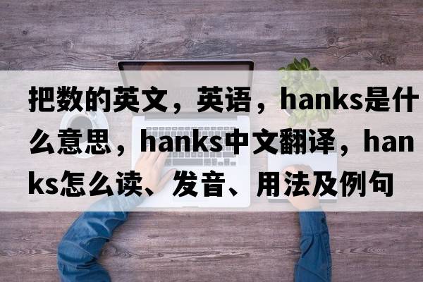 把數的英文，英語(yǔ)，hanks是什么意思，hanks中文翻譯，hanks怎么讀、發(fā)音、用法及例句