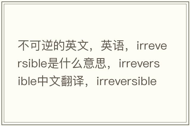 不可逆的英文，英語(yǔ)，irreversible是什么意思，irreversible中文翻譯，irreversible怎么讀、發(fā)音、用法及例句