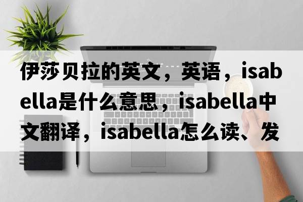 伊莎貝拉的英文，英語(yǔ)，Isabella是什么意思，Isabella中文翻譯，Isabella怎么讀、發(fā)音、用法及例句