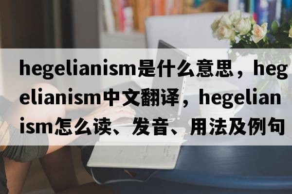 Hegelianism是什么意思，Hegelianism中文翻譯，Hegelianism怎么讀、發(fā)音、用法及例句