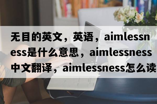 無(wú)目的英文，英語(yǔ)，aimlessness是什么意思，aimlessness中文翻譯，aimlessness怎么讀、發(fā)音、用法及例句