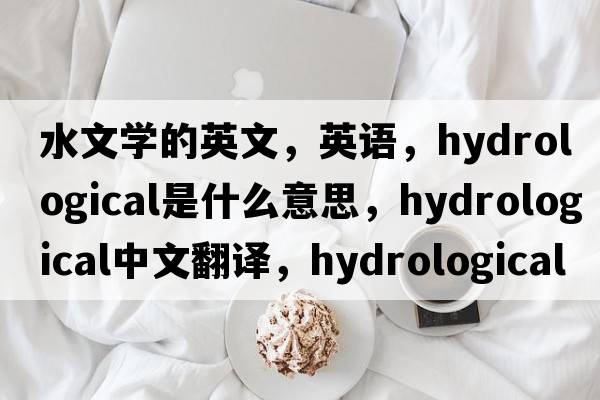 水文學(xué)的英文，英語(yǔ)，hydrological是什么意思，hydrological中文翻譯，hydrological怎么讀、發(fā)音、用法及例句