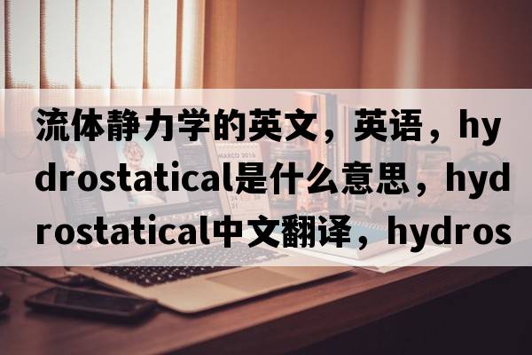 流體靜力學(xué)的英文，英語(yǔ)，hydrostatical是什么意思，hydrostatical中文翻譯，hydrostatical怎么讀、發(fā)音、用法及例句