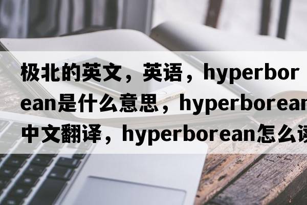 極北的英文，英語(yǔ)，hyperborean是什么意思，hyperborean中文翻譯，hyperborean怎么讀、發(fā)音、用法及例句