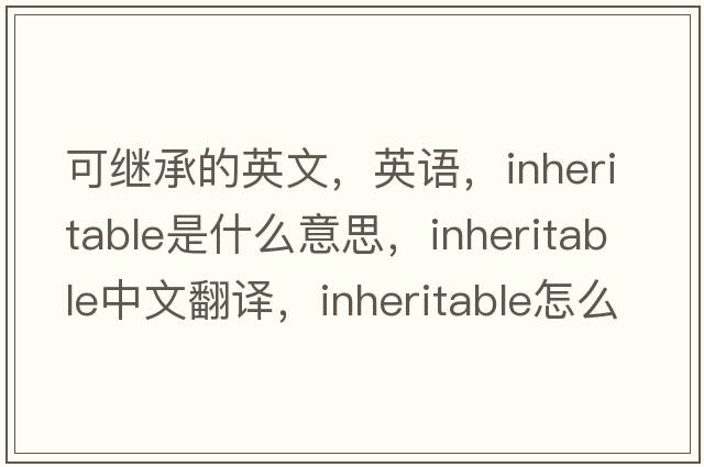 可繼承的英文，英語(yǔ)，inheritable是什么意思，inheritable中文翻譯，inheritable怎么讀、發(fā)音、用法及例句