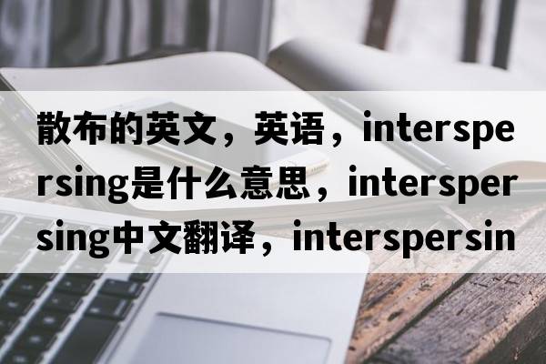 散布的英文，英語(yǔ)，interspersing是什么意思，interspersing中文翻譯，interspersing怎么讀、發(fā)音、用法及例句