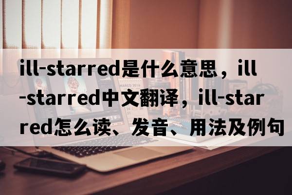 ill-starred是什么意思，ill-starred中文翻譯，ill-starred怎么讀、發(fā)音、用法及例句