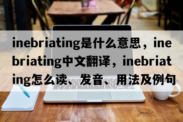 inebriating是什么意思，inebriating中文翻譯，inebriating怎么讀、發(fā)音、用法及例句