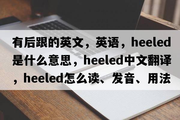 有后跟的英文，英語(yǔ)，heeled是什么意思，heeled中文翻譯，heeled怎么讀、發(fā)音、用法及例句