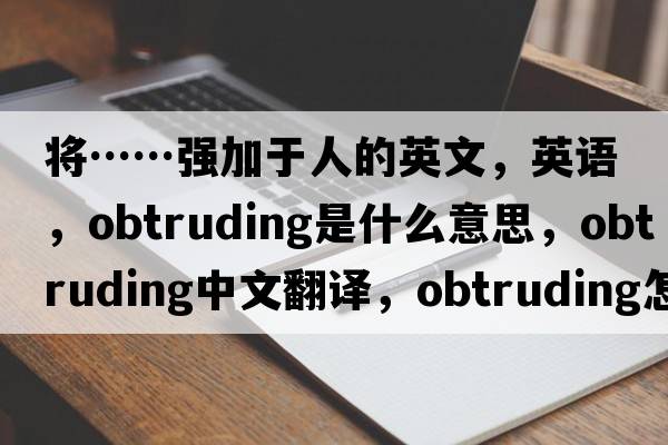 將……強加于人的英文，英語(yǔ)，obtruding是什么意思，obtruding中文翻譯，obtruding怎么讀、發(fā)音、用法及例句