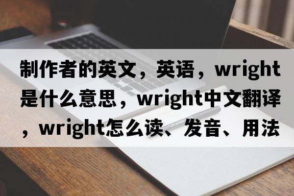 制作者的英文，英語(yǔ)，wright是什么意思，wright中文翻譯，wright怎么讀、發(fā)音、用法及例句