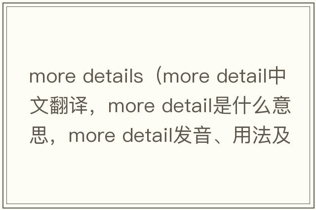 more details（more detail中文翻譯，more detail是什么意思，more detail發(fā)音、用法及例句）