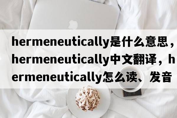 hermeneutically是什么意思，hermeneutically中文翻譯，hermeneutically怎么讀、發(fā)音、用法及例句
