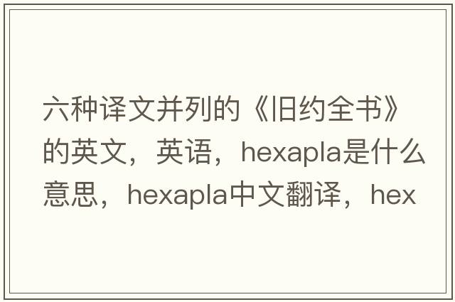 六種譯文并列的《舊約全書(shū)》的英文，英語(yǔ)，hexapla是什么意思，hexapla中文翻譯，hexapla怎么讀、發(fā)音、用法及例句