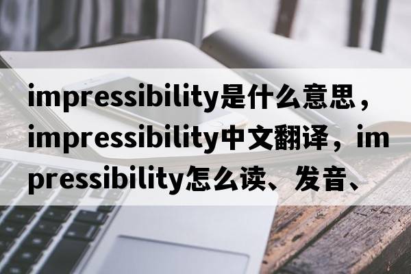 impressibility是什么意思，impressibility中文翻譯，impressibility怎么讀、發(fā)音、用法及例句