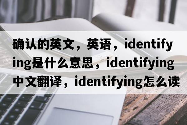 確認的英文，英語(yǔ)，identifying是什么意思，identifying中文翻譯，identifying怎么讀、發(fā)音、用法及例句