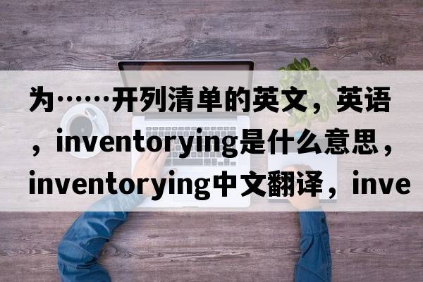 為……開(kāi)列清單的英文，英語(yǔ)，inventorying是什么意思，inventorying中文翻譯，inventorying怎么讀、發(fā)音、用法及例句
