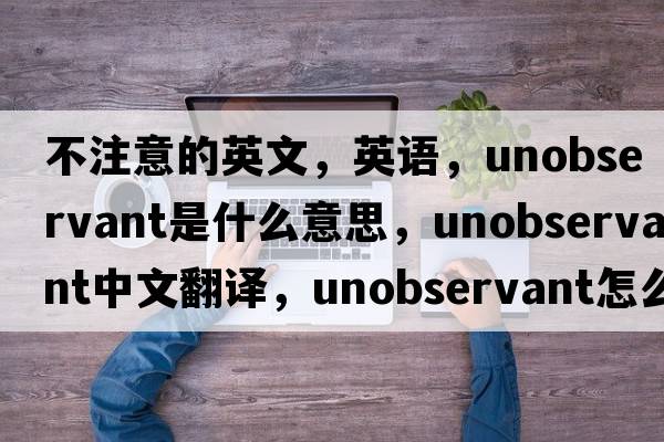 不注意的英文，英語(yǔ)，unobservant是什么意思，unobservant中文翻譯，unobservant怎么讀、發(fā)音、用法及例句
