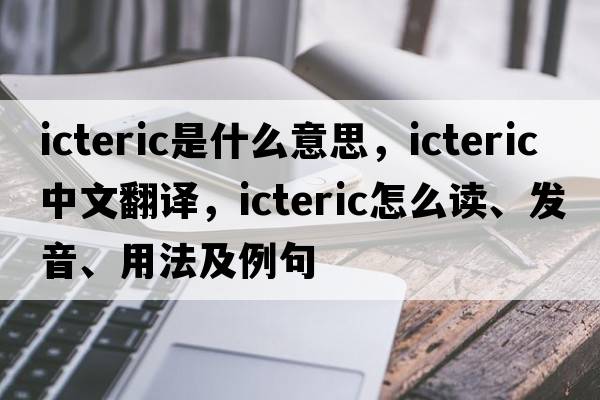 icteric是什么意思，icteric中文翻譯，icteric怎么讀、發(fā)音、用法及例句