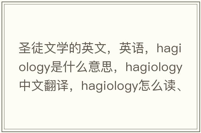 圣徒文學(xué)的英文，英語(yǔ)，hagiology是什么意思，hagiology中文翻譯，hagiology怎么讀、發(fā)音、用法及例句
