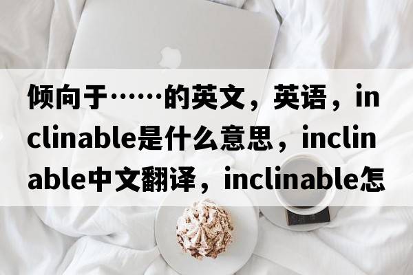 傾向于……的英文，英語(yǔ)，inclinable是什么意思，inclinable中文翻譯，inclinable怎么讀、發(fā)音、用法及例句