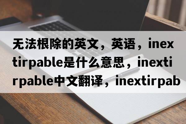 無(wú)法根除的英文，英語(yǔ)，inextirpable是什么意思，inextirpable中文翻譯，inextirpable怎么讀、發(fā)音、用法及例句