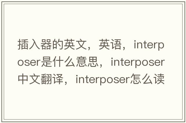 插入器的英文，英語(yǔ)，interposer是什么意思，interposer中文翻譯，interposer怎么讀、發(fā)音、用法及例句