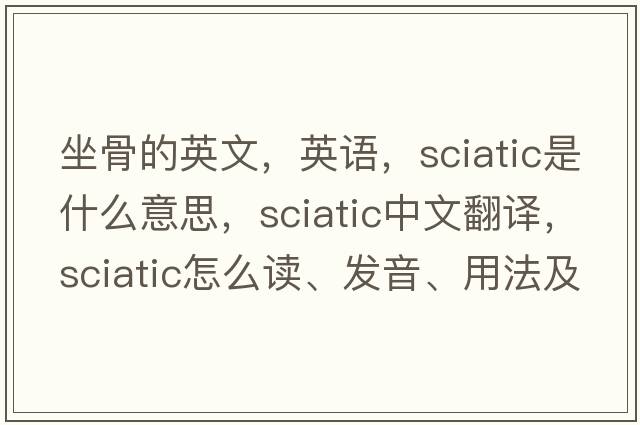 坐骨的英文，英語(yǔ)，sciatic是什么意思，sciatic中文翻譯，sciatic怎么讀、發(fā)音、用法及例句