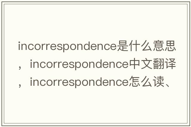 incorrespondence是什么意思，incorrespondence中文翻譯，incorrespondence怎么讀、發(fā)音、用法及例句