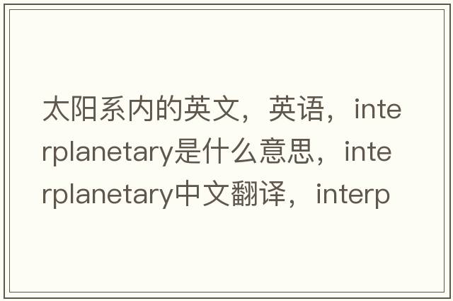 太陽(yáng)系內的英文，英語(yǔ)，interplanetary是什么意思，interplanetary中文翻譯，interplanetary怎么讀、發(fā)音、用法及例句