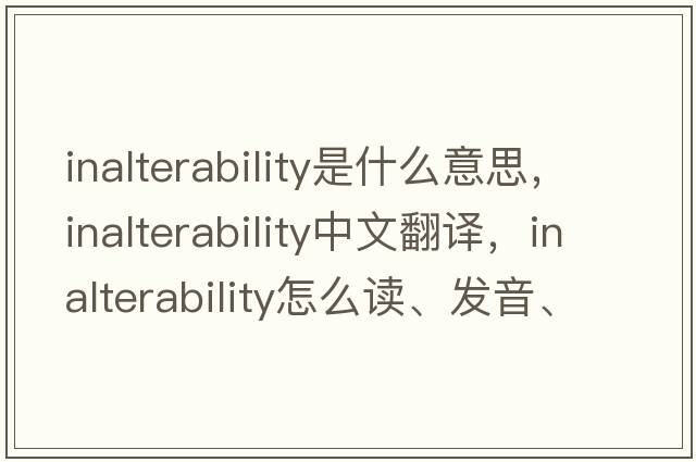 inalterability是什么意思，inalterability中文翻譯，inalterability怎么讀、發(fā)音、用法及例句