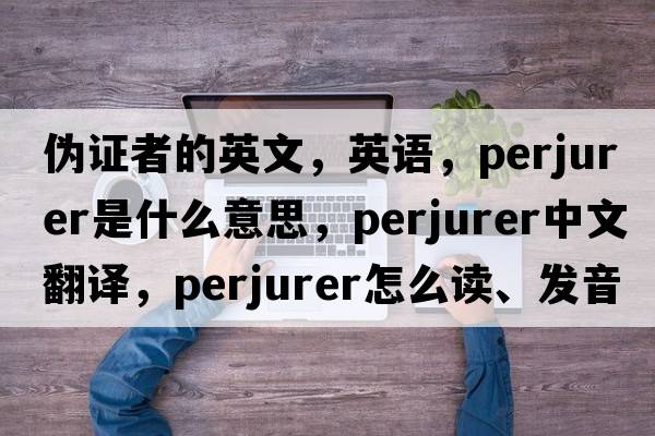 偽證者的英文，英語(yǔ)，perjurer是什么意思，perjurer中文翻譯，perjurer怎么讀、發(fā)音、用法及例句