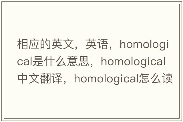 相應的英文，英語(yǔ)，homological是什么意思，homological中文翻譯，homological怎么讀、發(fā)音、用法及例句